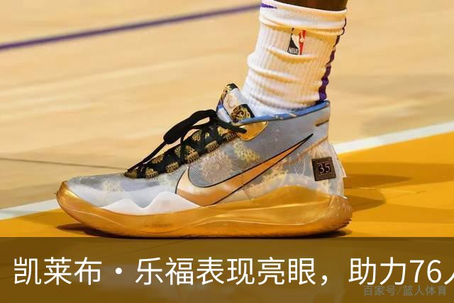 凯莱布·乐福表现亮眼，助力76人战胜尼克斯