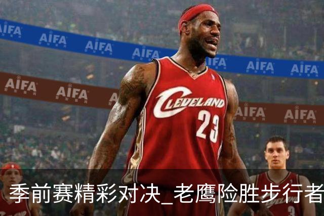 季前赛精彩对决 老鹰险胜步行者收获胜利