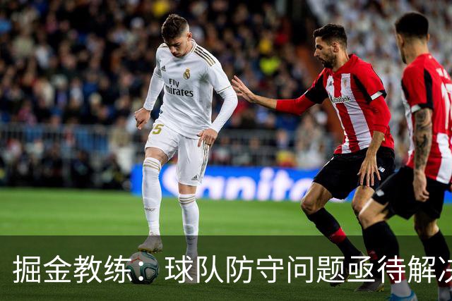 掘金教练：球队防守问题亟待解决，年轻球员需提升反应速度