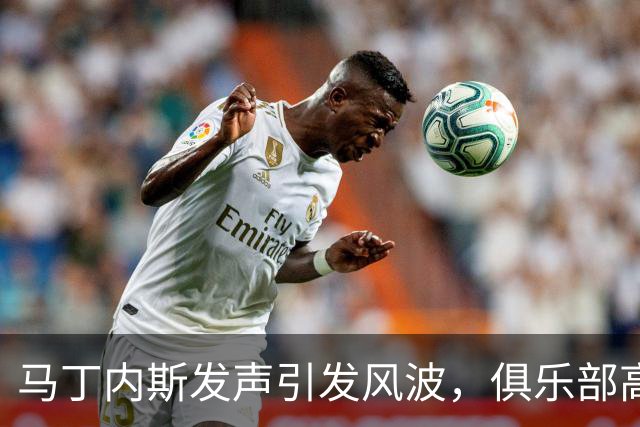 马丁内斯发声引发风波，俱乐部高层稳定性再受考验